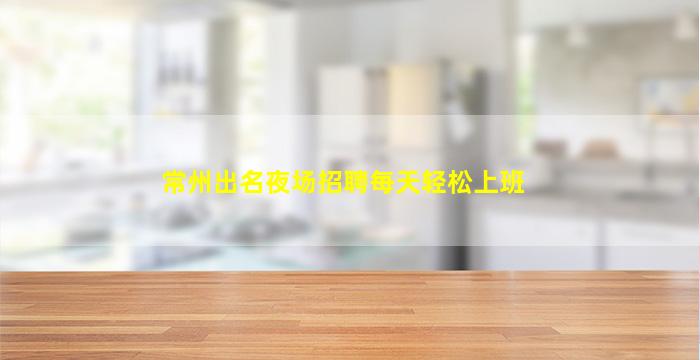 常州出名夜场招聘每天轻松上班